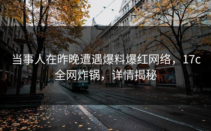 当事人在昨晚遭遇爆料爆红网络，17c全网炸锅，详情揭秘