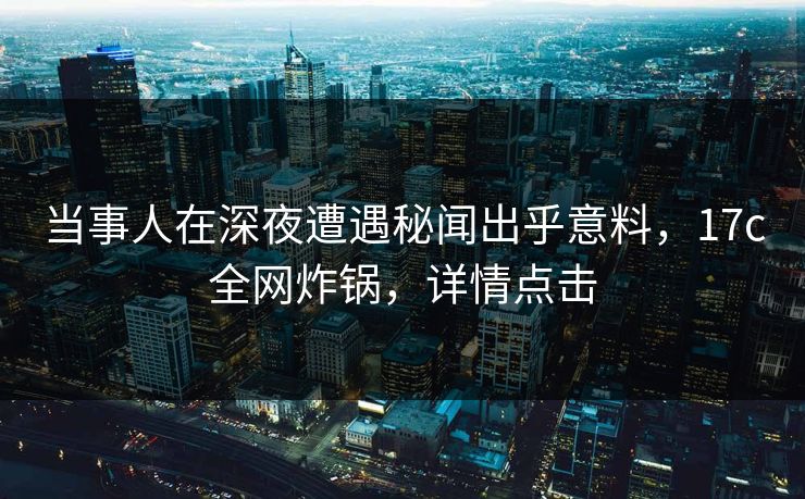 当事人在深夜遭遇秘闻出乎意料,17c全网炸锅,详情点击