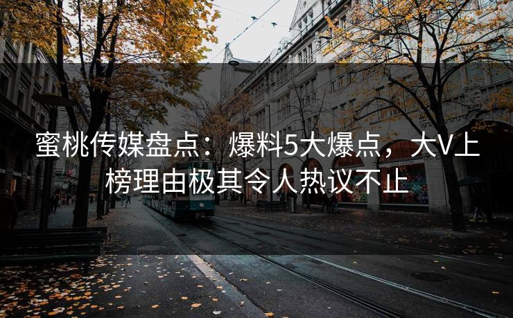 蜜桃传媒盘点:爆料5大爆点,大V上榜理由极其令人热议不止 第1张 蜜桃传媒盘点:爆料5大爆点,大V上榜理由极其令人热议不止 第1张