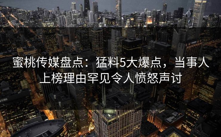 蜜桃传媒盘点：猛料5大爆点，当事人上榜理由罕见令人愤怒声讨  第1张