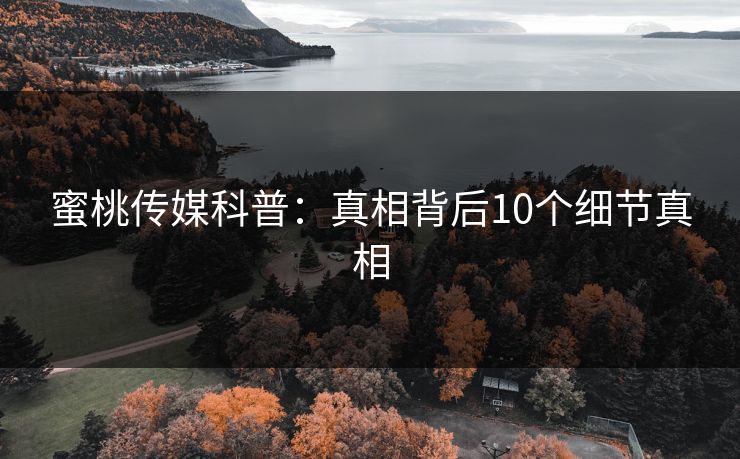 蜜桃传媒科普：真相背后10个细节真相