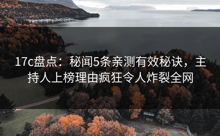 17c盘点：秘闻5条亲测有效秘诀，主持人上榜理由疯狂令人炸裂全网