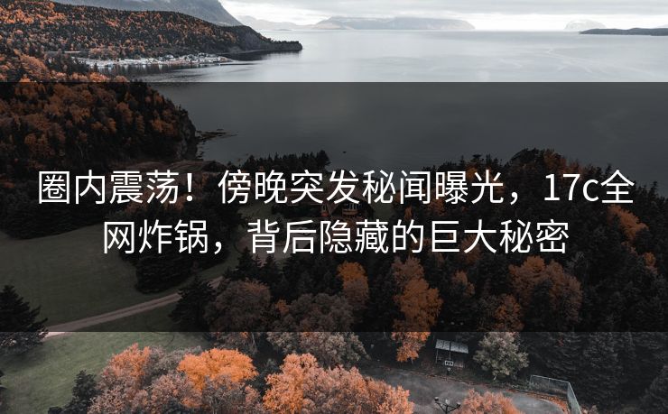 圈内震荡!傍晚突发秘闻曝光,17c全网炸锅,背后隐藏的巨大秘密