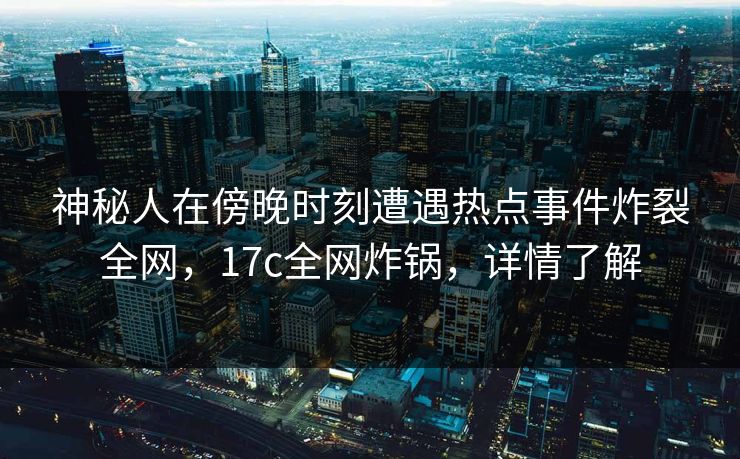 神秘人在傍晚时刻遭遇热点事件炸裂全网，17c全网炸锅，详情了解