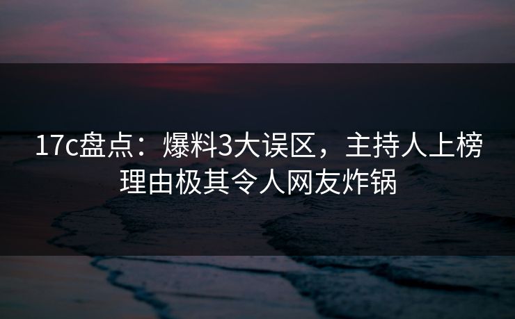17c盘点:爆料3大误区,主持人上榜理由极其令人网友炸锅