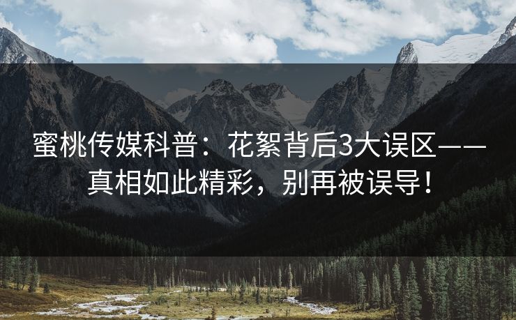 蜜桃传媒科普：花絮背后3大误区——真相如此精彩，别再被误导！