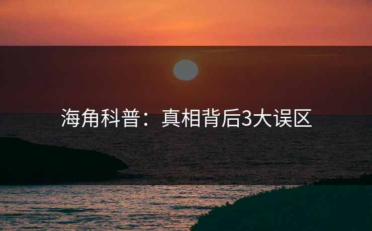 海角科普:真相背后3大误区