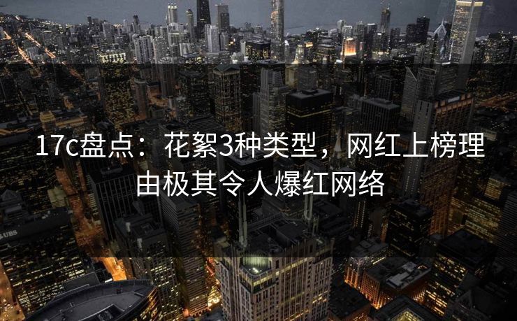 17c盘点:花絮3种类型,网红上榜理由极其令人爆红网络