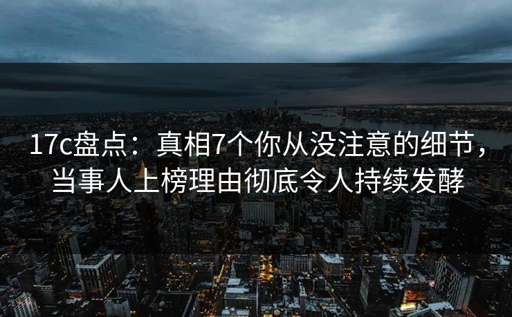 17c盘点:真相7个你从没注意的细节,当事人上榜理由彻底令人持续发酵