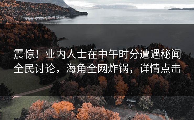 震惊!业内人士在中午时分遭遇秘闻全民讨论,海角全网炸锅,详情点击