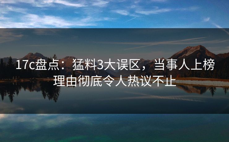 17c盘点:猛料3大误区,当事人上榜理由彻底令人热议不止