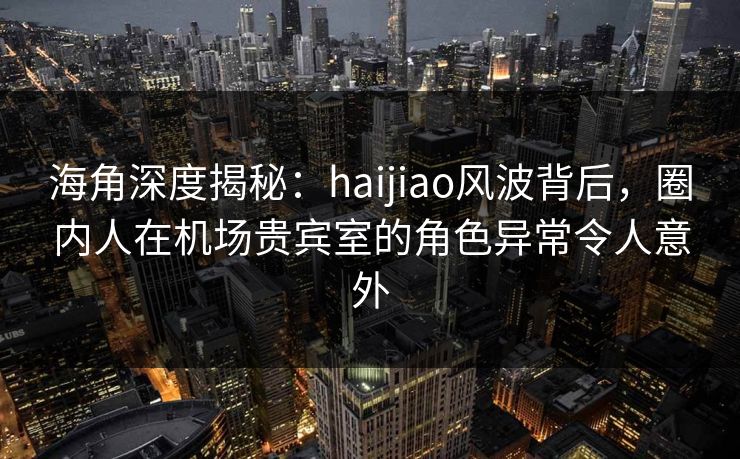 海角深度揭秘:haijiao风波背后,圈内人在机场贵宾室的角色异常令人意外 第1张 海角深度揭秘:haijiao风波背后,圈内人在机场贵宾室的角色异常令人意外 第1张