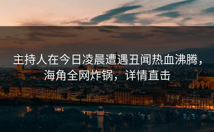 主持人在今日凌晨遭遇丑闻热血沸腾，海角全网炸锅，详情直击