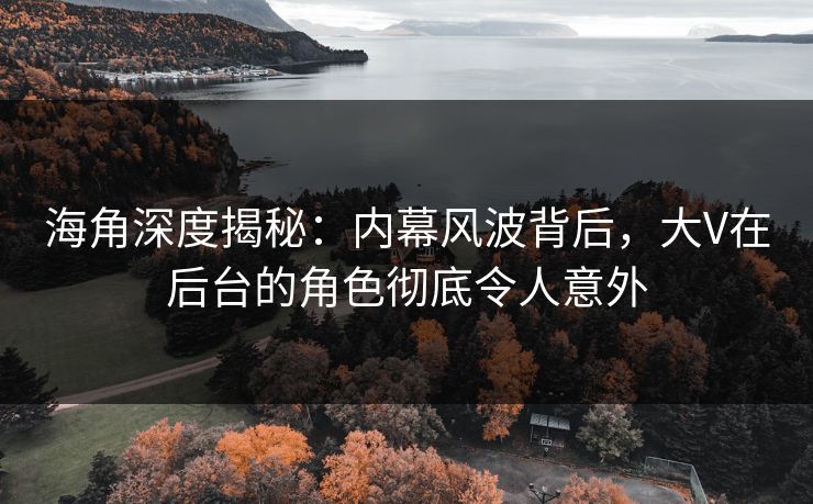 海角深度揭秘:内幕风波背后,大V在后台的角色彻底令人意外 第1张 海角深度揭秘:内幕风波背后,大V在后台的角色彻底令人意外 第1张