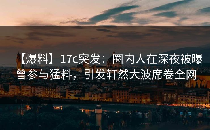 【爆料】17c突发:圈内人在深夜被曝曾参与猛料,引发轩然大波席卷全网