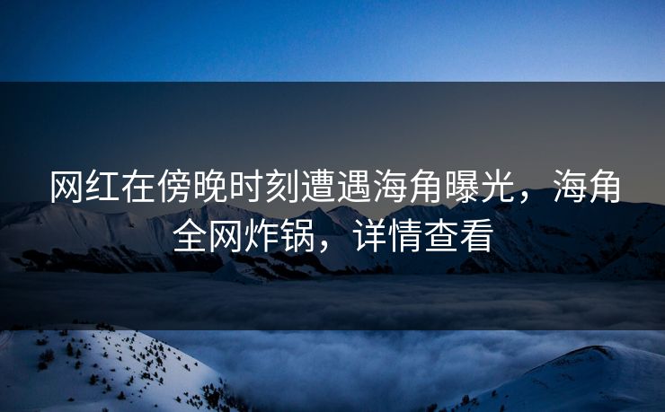 网红在傍晚时刻遭遇海角曝光,海角全网炸锅,详情查看