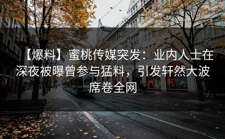 【爆料】蜜桃传媒突发：业内人士在深夜被曝曾参与猛料，引发轩然大波席卷全网