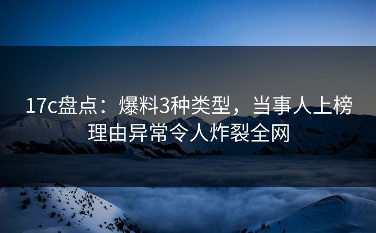 17c盘点：爆料3种类型，当事人上榜理由异常令人炸裂全网  第1张