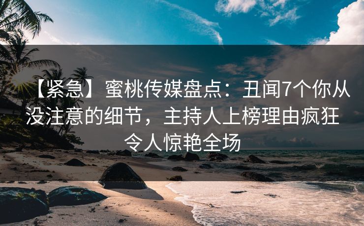 【紧急】蜜桃传媒盘点:丑闻7个你从没注意的细节,主持人上榜理由疯狂令人惊艳全场 第1张 【紧急】蜜桃传媒盘点:丑闻7个你从没注意的细节,主持人上榜理由疯狂令人惊艳全场 第1张