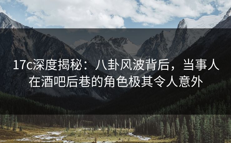 17c深度揭秘:八卦风波背后,当事人在酒吧后巷的角色极其令人意外 第1张 17c深度揭秘:八卦风波背后,当事人在酒吧后巷的角色极其令人意外 第1张