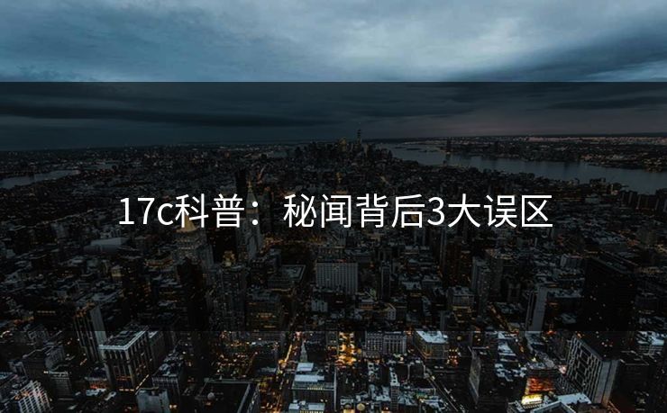 17c科普：秘闻背后3大误区