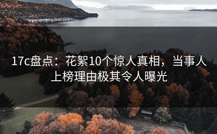 17c盘点：花絮10个惊人真相，当事人上榜理由极其令人曝光