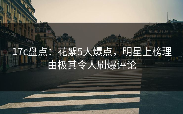 17c盘点：花絮5大爆点，明星上榜理由极其令人刷爆评论