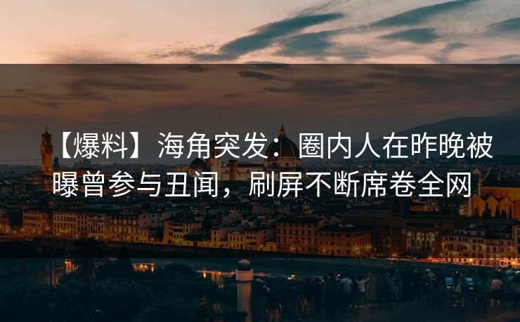 【爆料】海角突发:圈内人在昨晚被曝曾参与丑闻,刷屏不断席卷全网