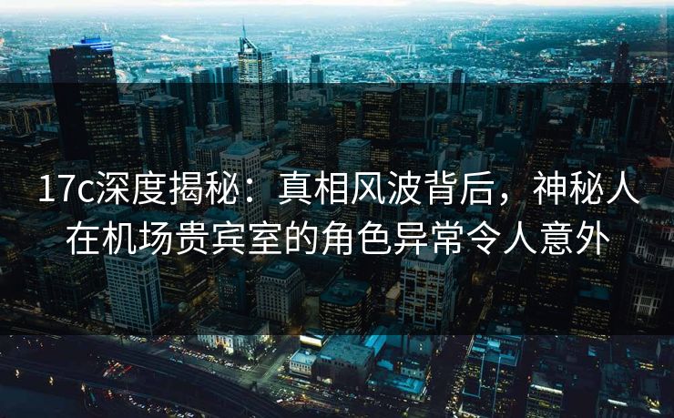 17c深度揭秘:真相风波背后,神秘人在机场贵宾室的角色异常令人意外 第1张 17c深度揭秘:真相风波背后,神秘人在机场贵宾室的角色异常令人意外 第1张