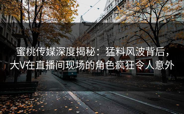蜜桃传媒深度揭秘：猛料风波背后，大V在直播间现场的角色疯狂令人意外