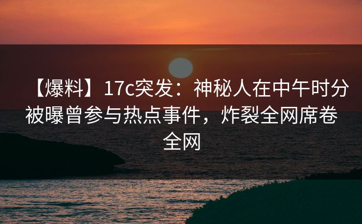 【爆料】17c突发：神秘人在中午时分被曝曾参与热点事件，炸裂全网席卷全网