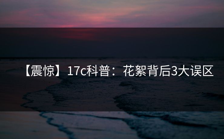 【震惊】17c科普：花絮背后3大误区  第1张