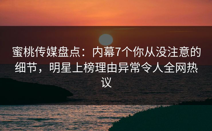蜜桃传媒盘点:内幕7个你从没注意的细节,明星上榜理由异常令人全网热议 第1张 蜜桃传媒盘点:内幕7个你从没注意的细节,明星上榜理由异常令人全网热议 第1张