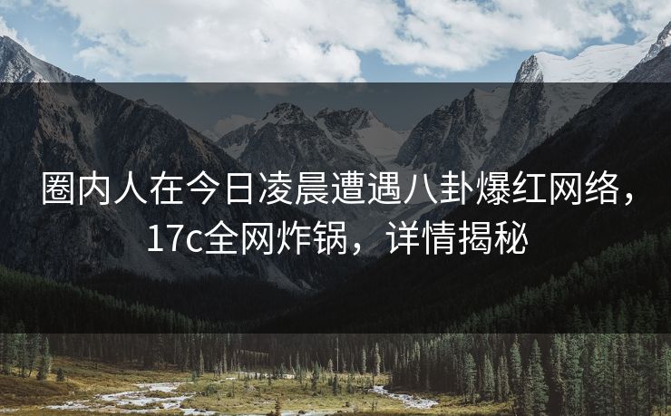 圈内人在今日凌晨遭遇八卦爆红网络,17c全网炸锅,详情揭秘