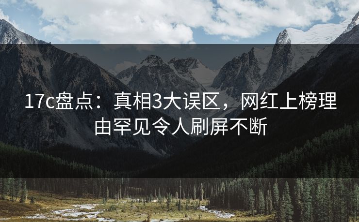 17c盘点:真相3大误区,网红上榜理由罕见令人刷屏不断