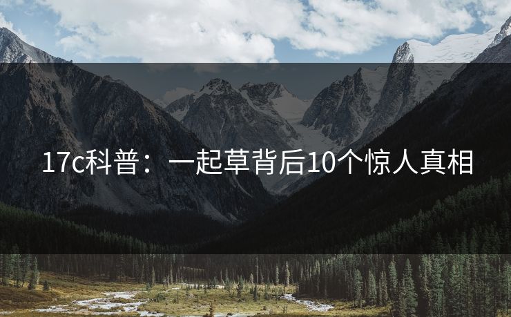 17c科普：一起草背后10个惊人真相