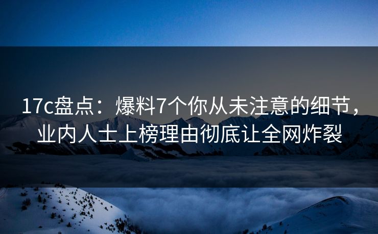 17c盘点:爆料7个你从未注意的细节,业内人士上榜理由彻底让全网炸裂