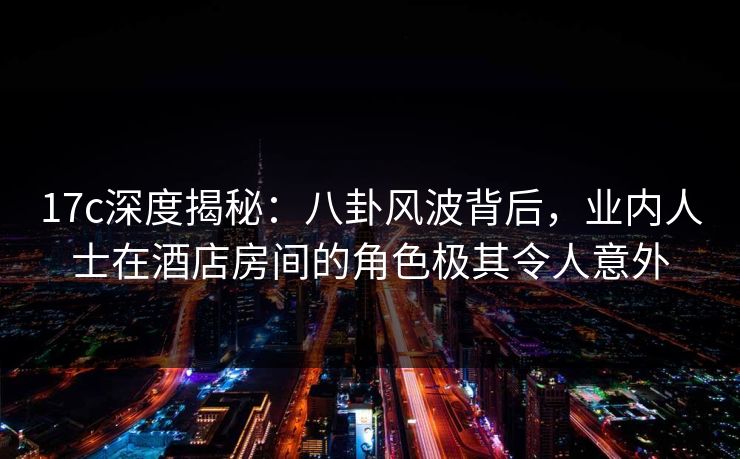17c深度揭秘:八卦风波背后,业内人士在酒店房间的角色极其令人意外 第1张 17c深度揭秘:八卦风波背后,业内人士在酒店房间的角色极其令人意外 第1张