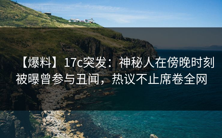【爆料】17c突发:神秘人在傍晚时刻被曝曾参与丑闻,热议不止席卷全网 第1张 【爆料】17c突发:神秘人在傍晚时刻被曝曾参与丑闻,热议不止席卷全网 第1张