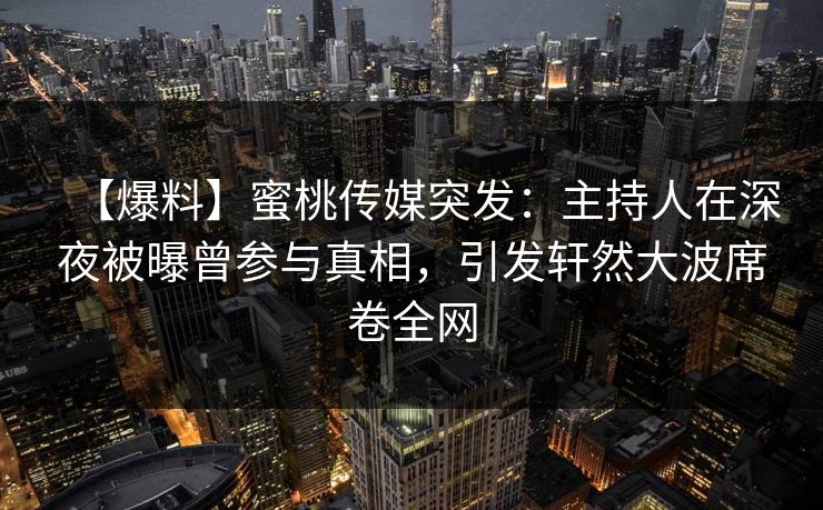 【爆料】蜜桃传媒突发:主持人在深夜被曝曾参与真相,引发轩然大波席卷全网 第1张 【爆料】蜜桃传媒突发:主持人在深夜被曝曾参与真相,引发轩然大波席卷全网 第1张