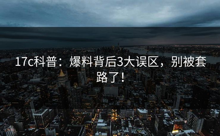 17c科普:爆料背后3大误区,别被套路了! 第1张 17c科普:爆料背后3大误区,别被套路了! 第1张