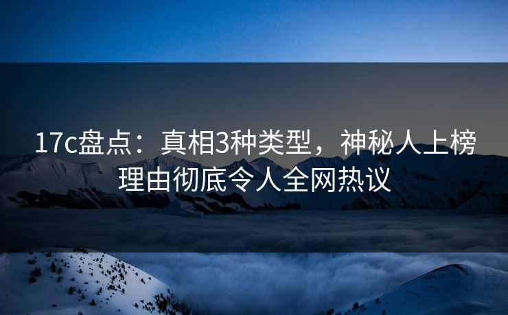 17c盘点:真相3种类型,神秘人上榜理由彻底令人全网热议