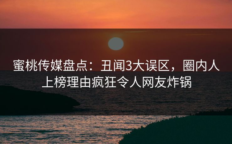 蜜桃传媒盘点:丑闻3大误区,圈内人上榜理由疯狂令人网友炸锅 第1张 蜜桃传媒盘点:丑闻3大误区,圈内人上榜理由疯狂令人网友炸锅 第1张