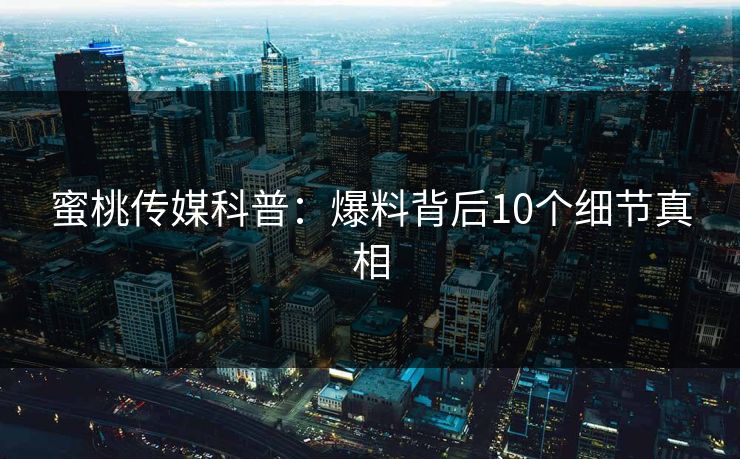 蜜桃传媒科普：爆料背后10个细节真相  第1张