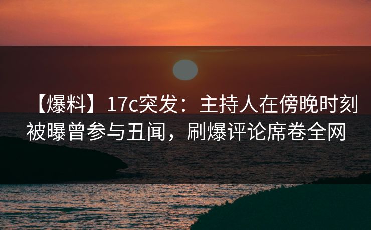 【爆料】17c突发:主持人在傍晚时刻被曝曾参与丑闻,刷爆评论席卷全网