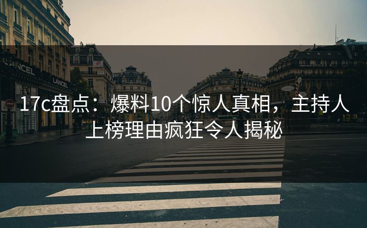 17c盘点:爆料10个惊人真相,主持人上榜理由疯狂令人揭秘