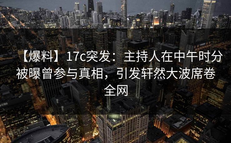 【爆料】17c突发:主持人在中午时分被曝曾参与真相,引发轩然大波席卷全网