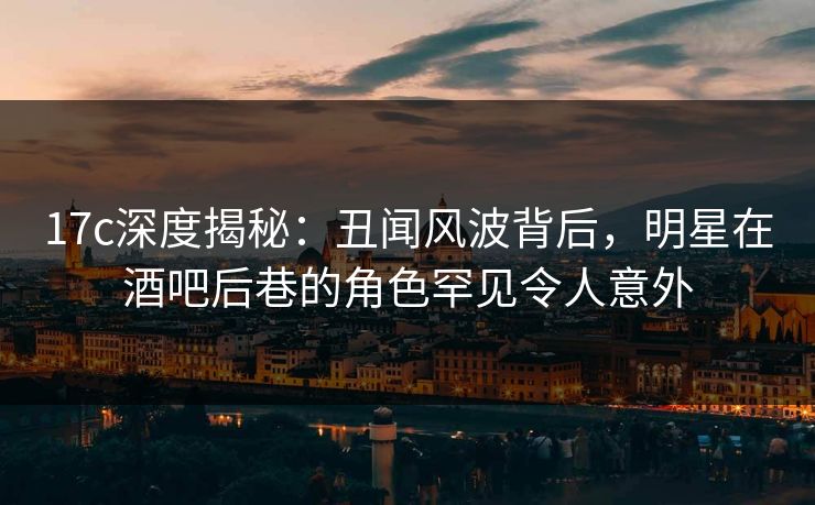 17c深度揭秘:丑闻风波背后,明星在酒吧后巷的角色罕见令人意外 第1张 17c深度揭秘:丑闻风波背后,明星在酒吧后巷的角色罕见令人意外 第1张