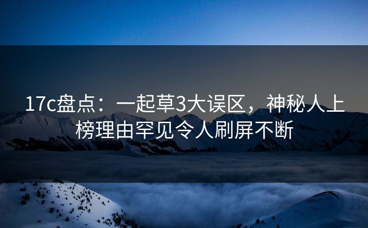 17c盘点：一起草3大误区，神秘人上榜理由罕见令人刷屏不断
