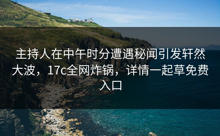 主持人在中午时分遭遇秘闻引发轩然大波，17c全网炸锅，详情一起草免费入口